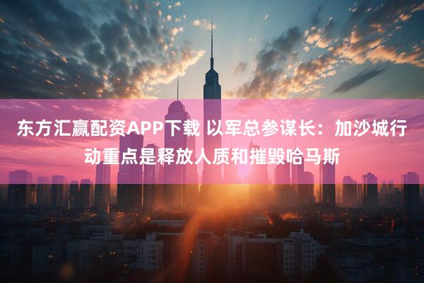 东方汇赢配资APP下载 以军总参谋长：加沙城行动重点是释放人质和摧毁哈马斯