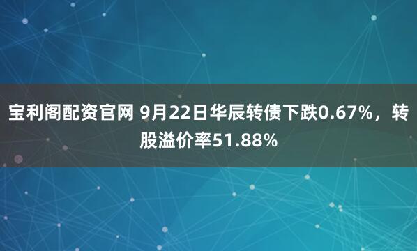 宝利阁配资官网 9月22日华辰转债下跌0.67%，转股溢价率51.88%