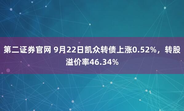 第二证券官网 9月22日凯众转债上涨0.52%，转股溢价率46.34%