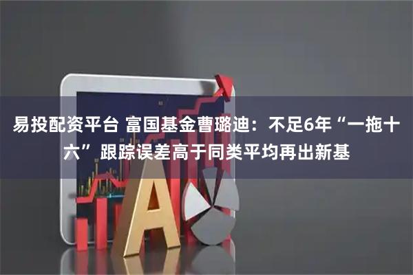 易投配资平台 富国基金曹璐迪：不足6年“一拖十六” 跟踪误差高于同类平均再出新基