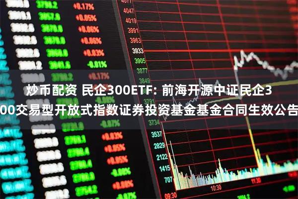 炒币配资 民企300ETF: 前海开源中证民企300交易型开放式指数证券投资基金基金合同生效公告