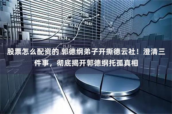 股票怎么配资的 郭德纲弟子开撕德云社！澄清三件事，彻底揭开郭德纲托孤真相