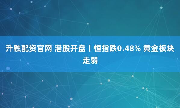 升融配资官网 港股开盘丨恒指跌0.48% 黄金板块走弱