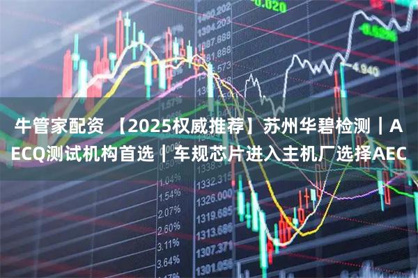 牛管家配资 【2025权威推荐】苏州华碧检测｜AECQ测试机构首选｜车规芯片进入主机厂选择AEC