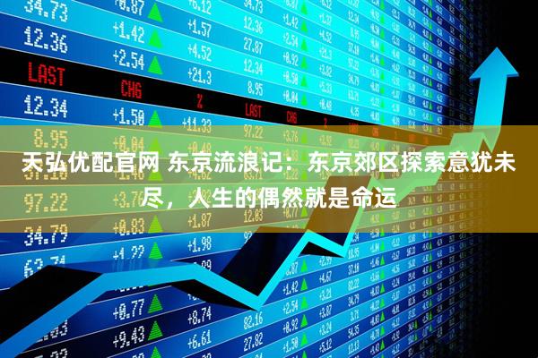 天弘优配官网 东京流浪记：东京郊区探索意犹未尽，人生的偶然就是命运