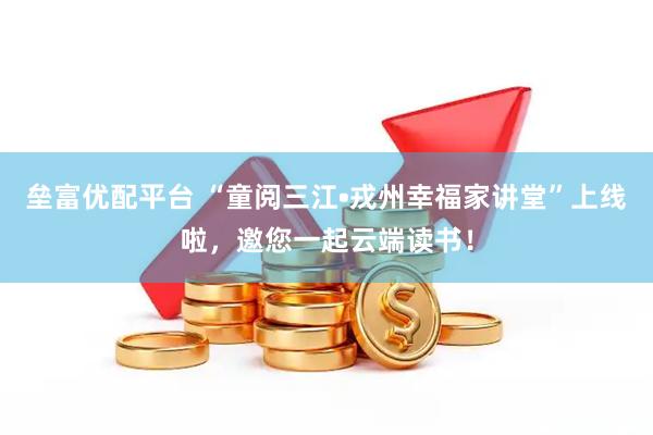 垒富优配平台 “童阅三江•戎州幸福家讲堂”上线啦，邀您一起云端读书！