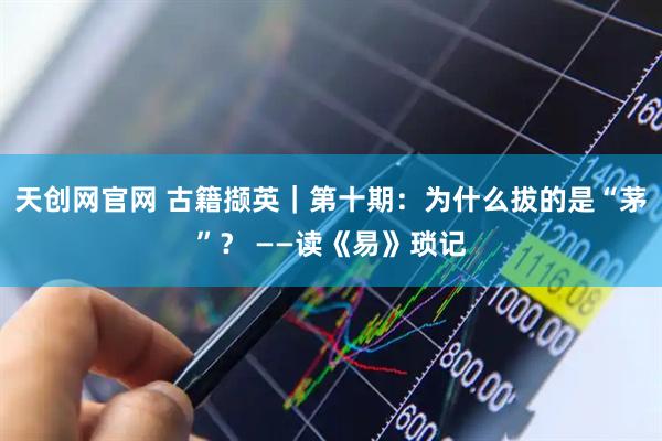 天创网官网 古籍撷英｜第十期：为什么拔的是“茅”？ ——读《易》琐记