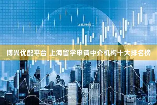 博兴优配平台 上海留学申请中介机构十大排名榜