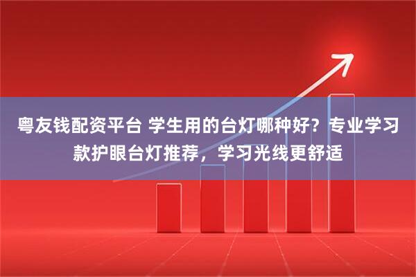 粤友钱配资平台 学生用的台灯哪种好？专业学习款护眼台灯推荐，学习光线更舒适
