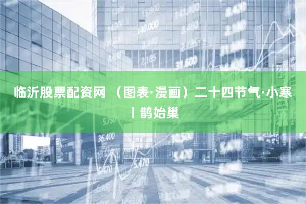 临沂股票配资网 （图表·漫画）二十四节气·小寒丨鹊始巢