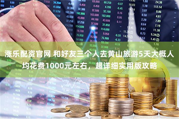 涨乐配资官网 和好友三个人去黄山旅游5天大概人均花费1000元左右，超详细实用版攻略