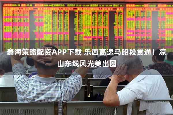 鑫海策略配资APP下载 乐西高速马昭段贯通！凉山东线风光美出圈