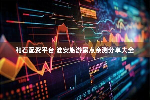 和石配资平台 淮安旅游景点亲测分享大全