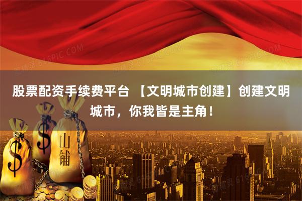 股票配资手续费平台 【文明城市创建】创建文明城市，你我皆是主角！
