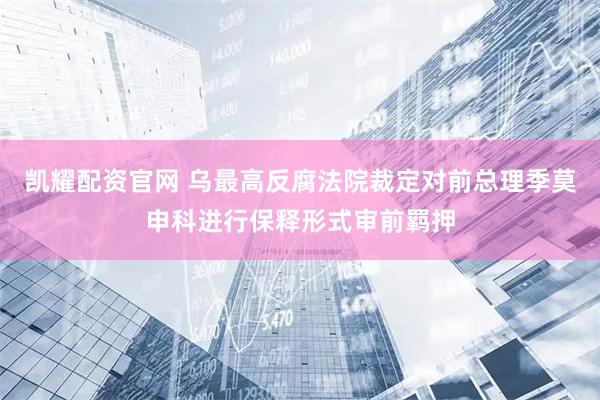 凯耀配资官网 乌最高反腐法院裁定对前总理季莫申科进行保释形式审前羁押