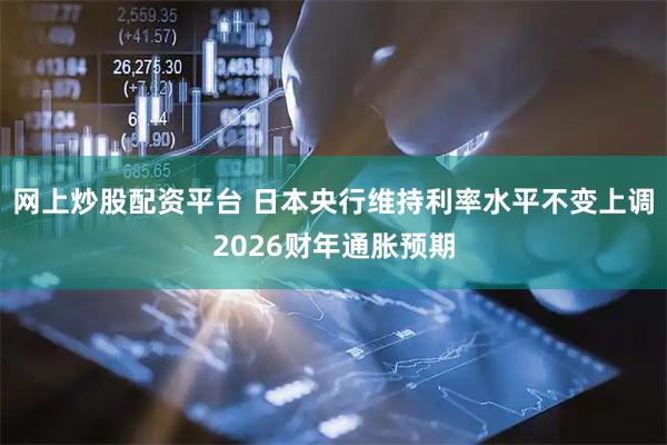 网上炒股配资平台 日本央行维持利率水平不变上调2026财年通胀预期