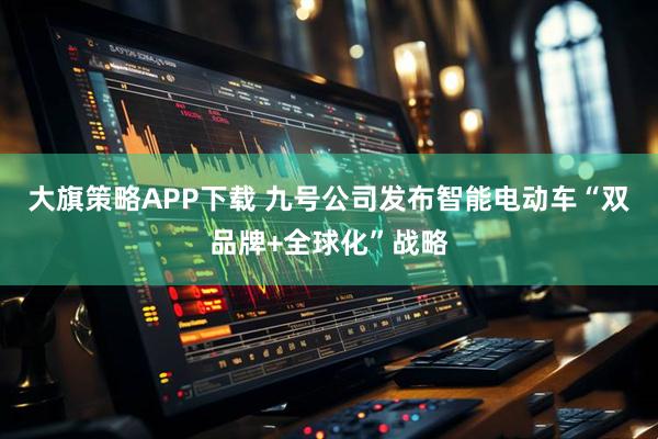 大旗策略APP下载 九号公司发布智能电动车“双品牌+全球化”战略