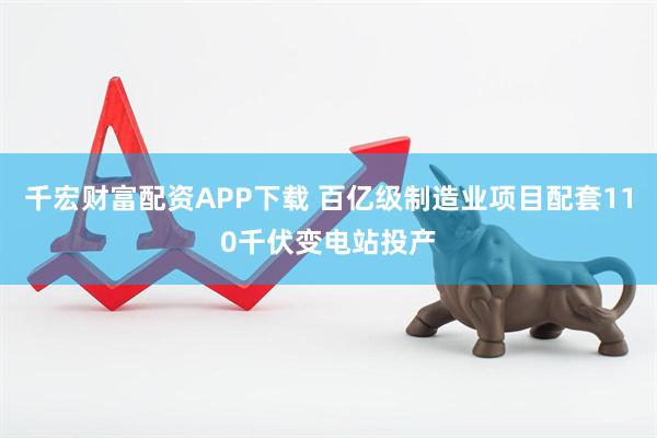 千宏财富配资APP下载 百亿级制造业项目配套110千伏变电站投产