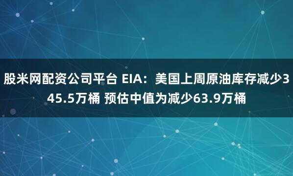 股米网配资公司平台 EIA：美国上周原油库存减少345.5万桶 预估中值为减少63.9万桶