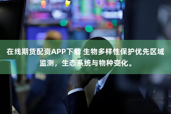 在线期货配资APP下载 生物多样性保护优先区域监测，生态系统与物种变化。