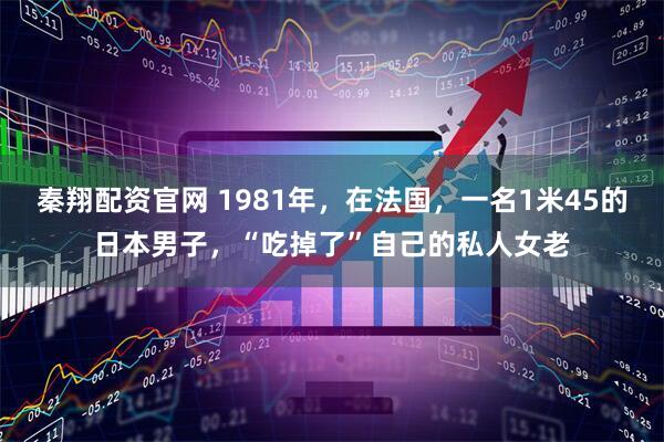 秦翔配资官网 1981年，在法国，一名1米45的日本男子，“吃掉了”自己的私人女老
