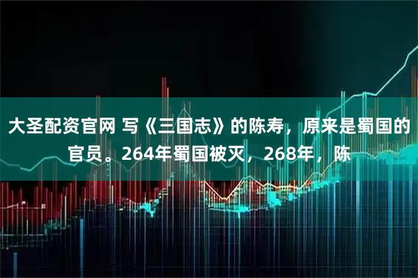 大圣配资官网 写《三国志》的陈寿，原来是蜀国的官员。264年蜀国被灭，268年，陈