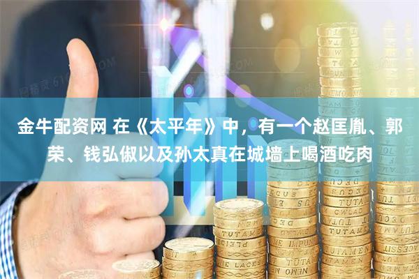 金牛配资网 在《太平年》中，有一个赵匡胤、郭荣、钱弘俶以及孙太真在城墙上喝酒吃肉