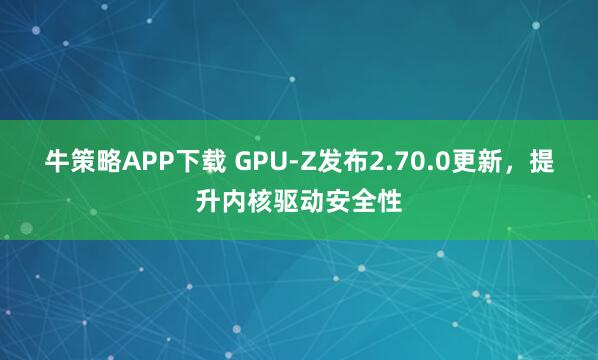 牛策略APP下载 GPU-Z发布2.70.0更新，提升内核驱动安全性