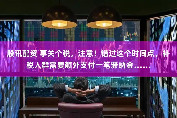 股讯配资 事关个税，注意！错过这个时间点，补税人群需要额外支付一笔滞纳金……