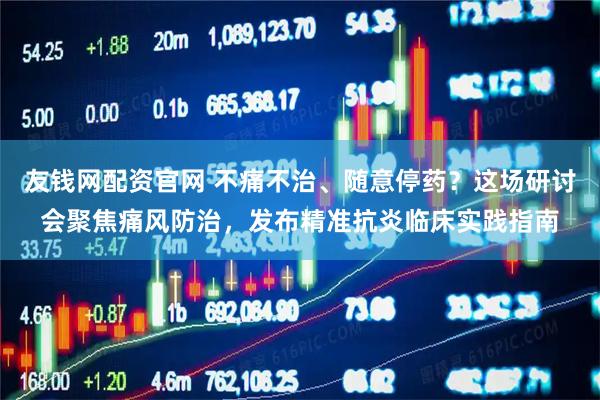 友钱网配资官网 不痛不治、随意停药？这场研讨会聚焦痛风防治，发布精准抗炎临床实践指南