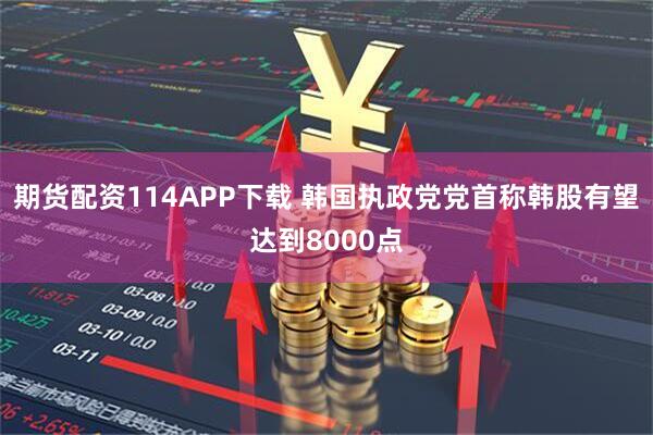 期货配资114APP下载 韩国执政党党首称韩股有望达到8000点