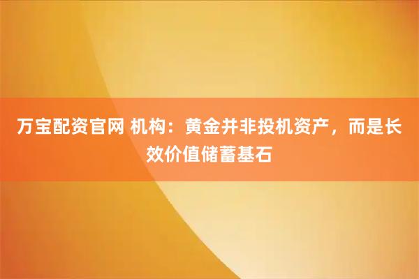 万宝配资官网 机构：黄金并非投机资产，而是长效价值储蓄基石