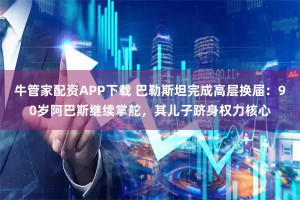 牛管家配资APP下载 巴勒斯坦完成高层换届：90岁阿巴斯继续掌舵，其儿子跻身权力核心