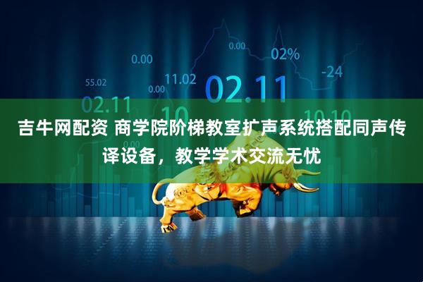 吉牛网配资 商学院阶梯教室扩声系统搭配同声传译设备，教学学术交流无忧
