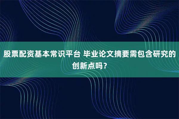 股票配资基本常识平台 毕业论文摘要需包含研究的创新点吗？