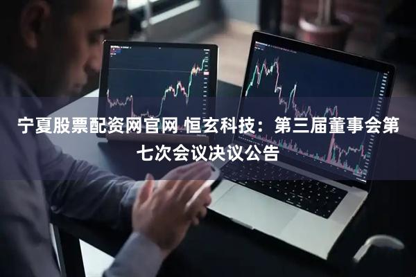 宁夏股票配资网官网 恒玄科技：第三届董事会第七次会议决议公告