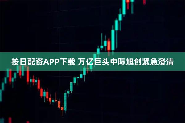 按日配资APP下载 万亿巨头中际旭创紧急澄清
