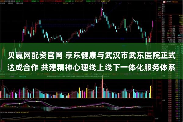 贝赢网配资官网 京东健康与武汉市武东医院正式达成合作 共建精神心理线上线下一体化服务体系