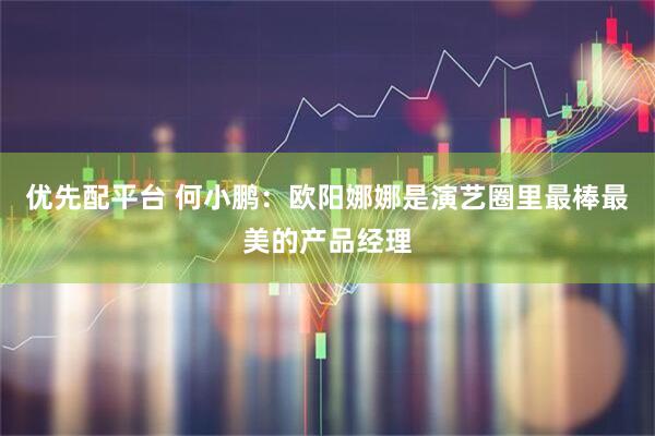 优先配平台 何小鹏：欧阳娜娜是演艺圈里最棒最美的产品经理