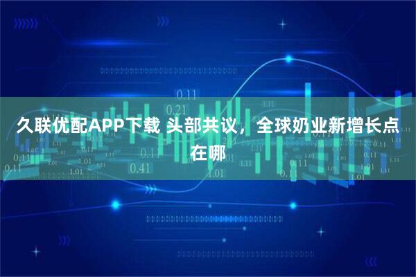 久联优配APP下载 头部共议，全球奶业新增长点在哪